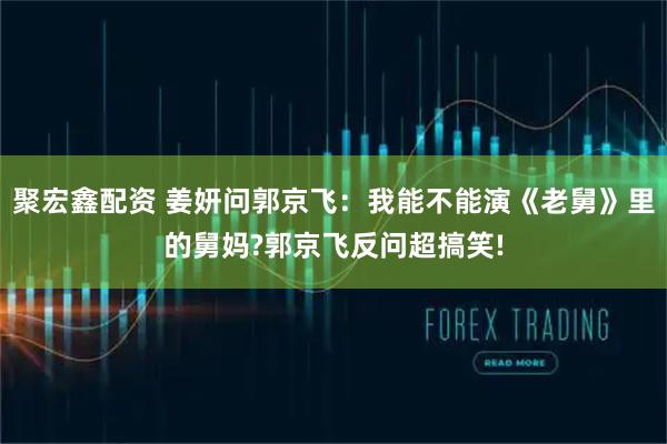聚宏鑫配资 姜妍问郭京飞：我能不能演《老舅》里的舅妈?郭京飞反问超搞笑!