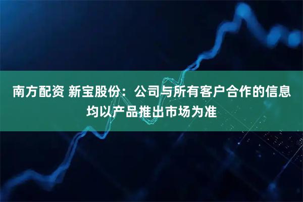 南方配资 新宝股份：公司与所有客户合作的信息均以产品推出市场为准