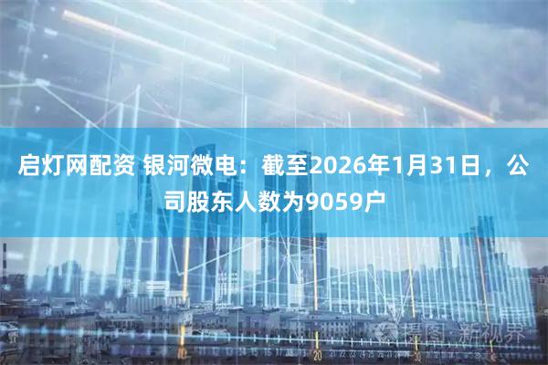 启灯网配资 银河微电：截至2026年1月31日，公司股东人数为9059户