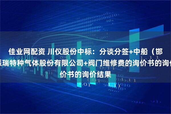 佳业网配资 川仪股份中标：分谈分签+中船（邯郸）派瑞特种气体股份有限公司+阀门维修费的询价书的询价结果