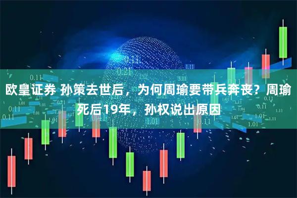 欧皇证券 孙策去世后,为何周瑜要带兵奔丧?周瑜死后19年,孙权说出原因