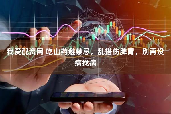 我爱配资网 吃山药避禁忌,乱搭伤脾胃,别再没病找病